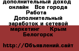 дополнительный доход  онлайн - Все города Работа » Дополнительный заработок и сетевой маркетинг   . Крым,Белогорск